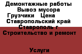 Демонтажные работы. Вывоз мусора. Грузчики › Цена ­ 150 - Ставропольский край, Ставрополь г. Строительство и ремонт » Услуги   . Ставропольский край